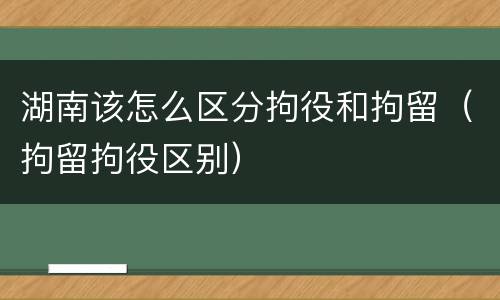 湖南该怎么区分拘役和拘留（拘留拘役区别）