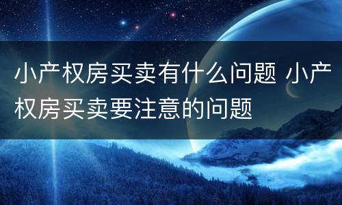 小产权房买卖有什么问题 小产权房买卖要注意的问题