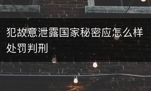 犯故意泄露国家秘密应怎么样处罚判刑