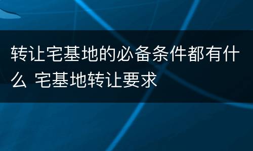 转让宅基地的必备条件都有什么 宅基地转让要求