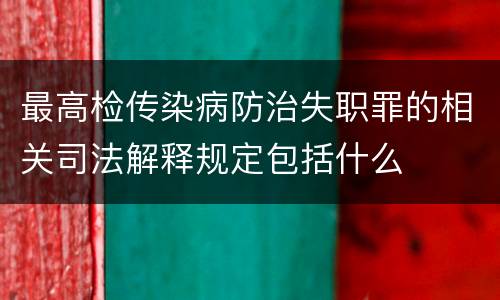 最高检传染病防治失职罪的相关司法解释规定包括什么