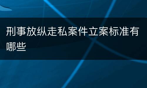 刑事放纵走私案件立案标准有哪些