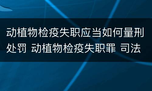 动植物检疫失职应当如何量刑处罚 动植物检疫失职罪 司法解释