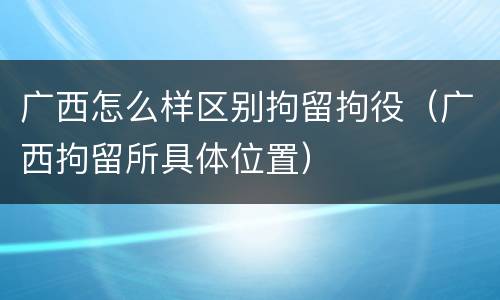 广西怎么样区别拘留拘役（广西拘留所具体位置）