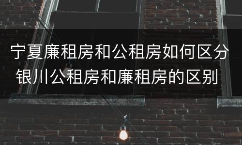 宁夏廉租房和公租房如何区分 银川公租房和廉租房的区别