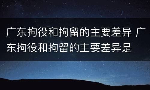 广东拘役和拘留的主要差异 广东拘役和拘留的主要差异是