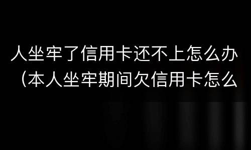 人坐牢了信用卡还不上怎么办（本人坐牢期间欠信用卡怎么办）