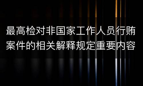 最高检对非国家工作人员行贿案件的相关解释规定重要内容有哪些
