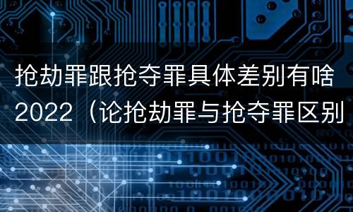 抢劫罪跟抢夺罪具体差别有啥2022（论抢劫罪与抢夺罪区别）