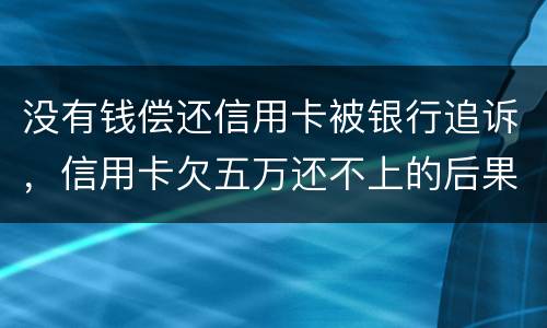 没有钱偿还信用卡被银行追诉，信用卡欠五万还不上的后果是什么