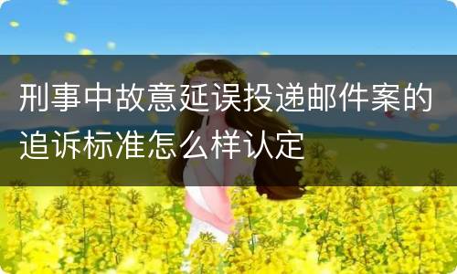 刑事中故意延误投递邮件案的追诉标准怎么样认定
