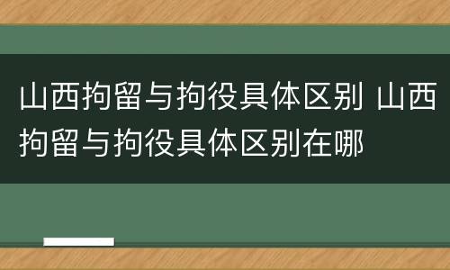 山西拘留与拘役具体区别 山西拘留与拘役具体区别在哪