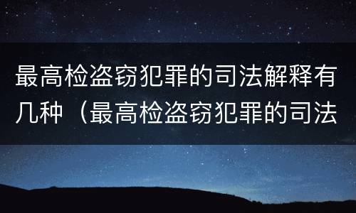 最高检盗窃犯罪的司法解释有几种（最高检盗窃犯罪的司法解释有几种形式）