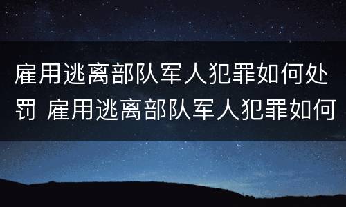 雇用逃离部队军人犯罪如何处罚 雇用逃离部队军人犯罪如何处罚的