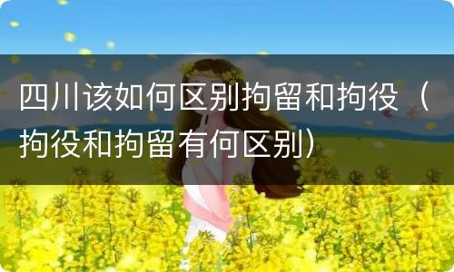 四川该如何区别拘留和拘役（拘役和拘留有何区别）
