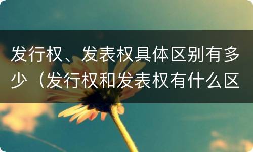 发行权、发表权具体区别有多少（发行权和发表权有什么区别）