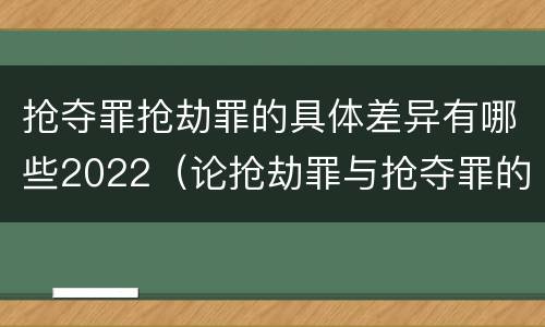 抢夺罪抢劫罪的具体差异有哪些2022（论抢劫罪与抢夺罪的界限）