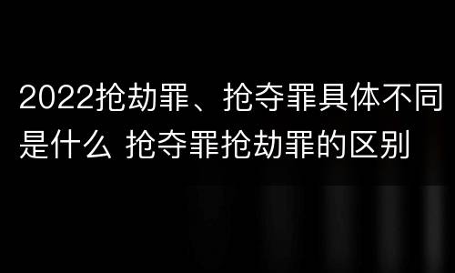 2022抢劫罪、抢夺罪具体不同是什么 抢夺罪抢劫罪的区别