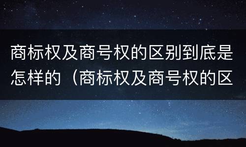 商标权及商号权的区别到底是怎样的（商标权及商号权的区别到底是怎样的呢）