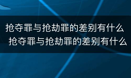 抢夺罪与抢劫罪的差别有什么 抢夺罪与抢劫罪的差别有什么不同