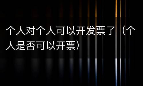 个人对个人可以开发票了（个人是否可以开票）