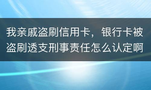 我亲戚盗刷信用卡，银行卡被盗刷透支刑事责任怎么认定啊
