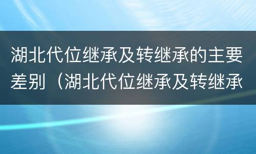 湖北代位继承及转继承的主要差别（湖北代位继承及转继承的主要差别是什么）