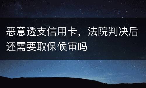 恶意透支信用卡，法院判决后还需要取保候审吗