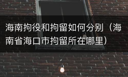 海南拘役和拘留如何分别（海南省海口市拘留所在哪里）