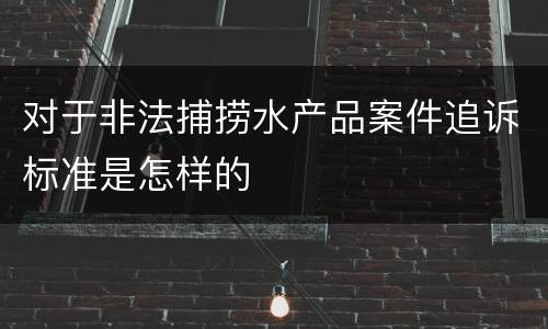 对于非法捕捞水产品案件追诉标准是怎样的