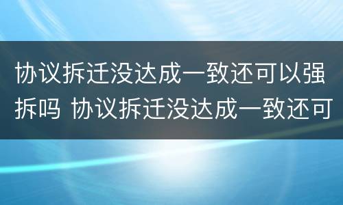 协议拆迁没达成一致还可以强拆吗 协议拆迁没达成一致还可以强拆吗怎么办