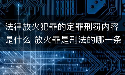 法律放火犯罪的定罪刑罚内容是什么 放火罪是刑法的哪一条