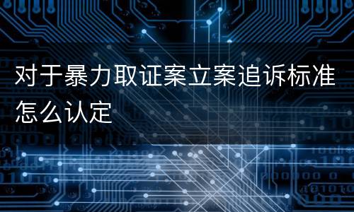 对于暴力取证案立案追诉标准怎么认定