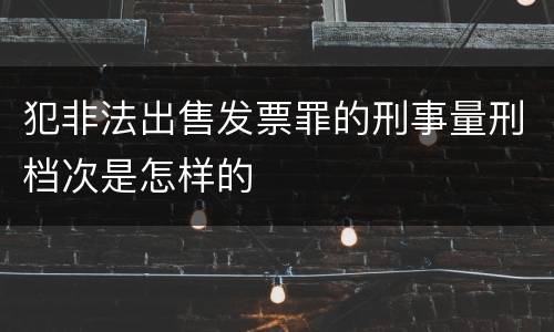犯非法出售发票罪的刑事量刑档次是怎样的