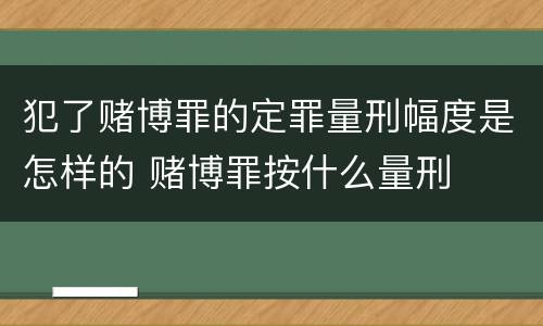 犯了赌博罪的定罪量刑幅度是怎样的 赌博罪按什么量刑