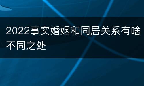 2022事实婚姻和同居关系有啥不同之处
