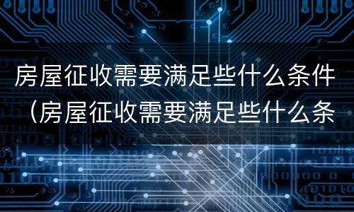 房屋征收需要满足些什么条件（房屋征收需要满足些什么条件才能办理）