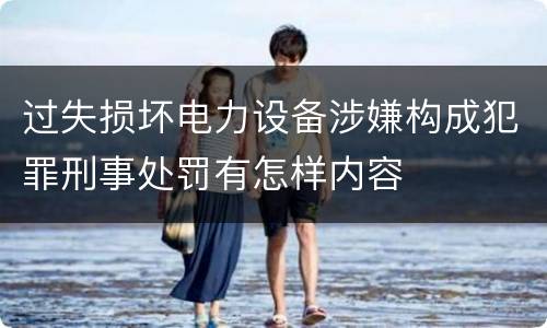 过失损坏电力设备涉嫌构成犯罪刑事处罚有怎样内容