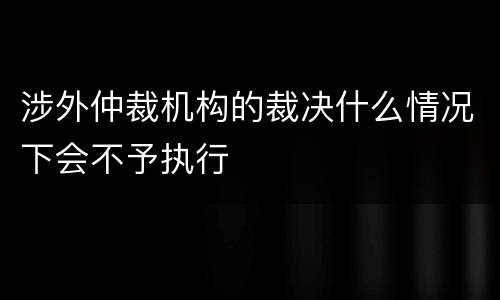 涉外仲裁机构的裁决什么情况下会不予执行