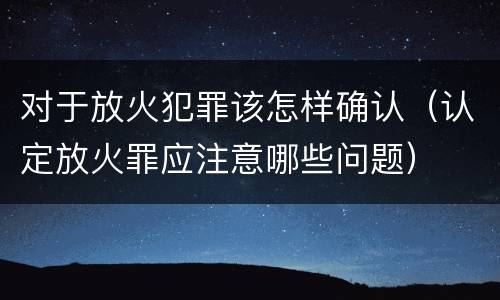 对于放火犯罪该怎样确认（认定放火罪应注意哪些问题）