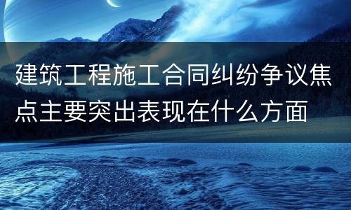 建筑工程施工合同纠纷争议焦点主要突出表现在什么方面