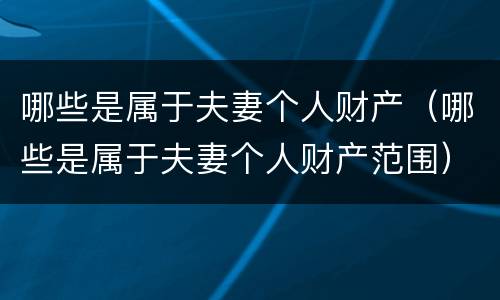 哪些是属于夫妻个人财产（哪些是属于夫妻个人财产范围）