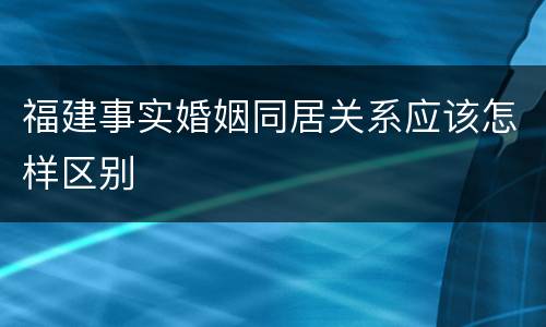 福建事实婚姻同居关系应该怎样区别