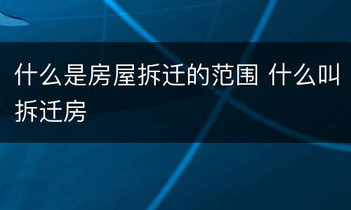 什么是房屋拆迁的范围 什么叫拆迁房