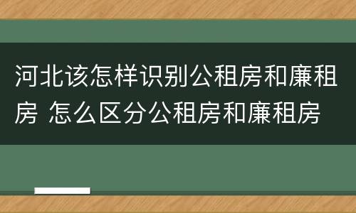 河北该怎样识别公租房和廉租房 怎么区分公租房和廉租房