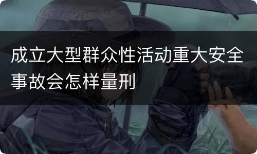 成立大型群众性活动重大安全事故会怎样量刑