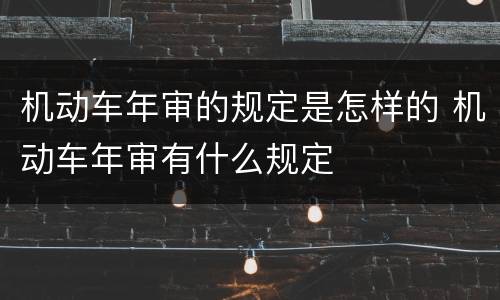 机动车年审的规定是怎样的 机动车年审有什么规定