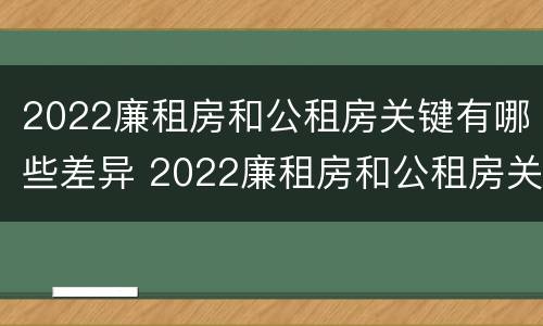 2022廉租房和公租房关键有哪些差异 2022廉租房和公租房关键有哪些差异和不足