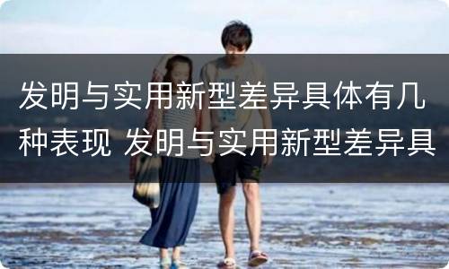 发明与实用新型差异具体有几种表现 发明与实用新型差异具体有几种表现形式