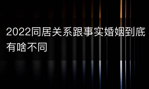 2022同居关系跟事实婚姻到底有啥不同